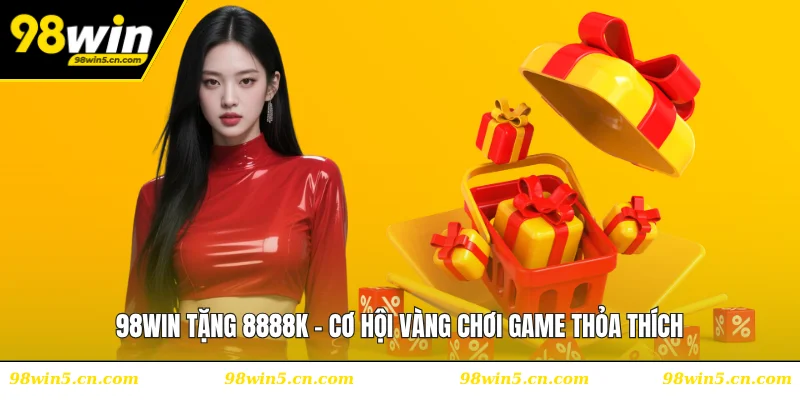 98WIN Tặng 8888K - Cơ Hội Vàng Chơi Game Thỏa Thích