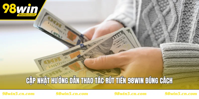 Cập nhật hướng dẫn thao tác rút tiền 98WIN đúng cách