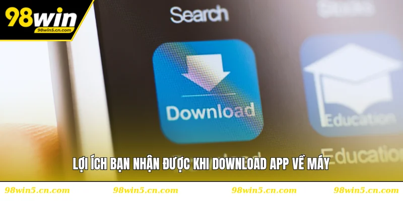 Lợi ích bạn nhận được khi download app về máy