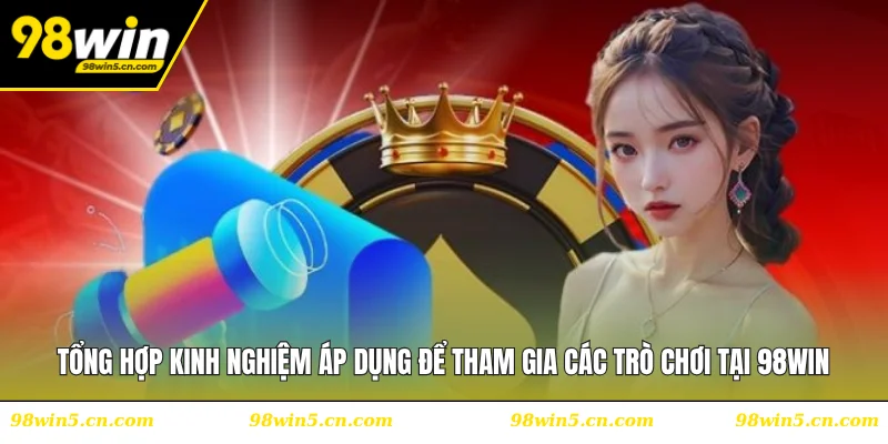 Tổng hợp kinh nghiệm áp dụng để tham gia các trò chơi tại 98WIN